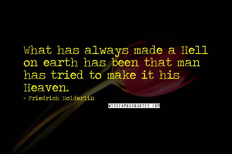 Friedrich Holderlin Quotes: What has always made a Hell on earth has been that man has tried to make it his Heaven.