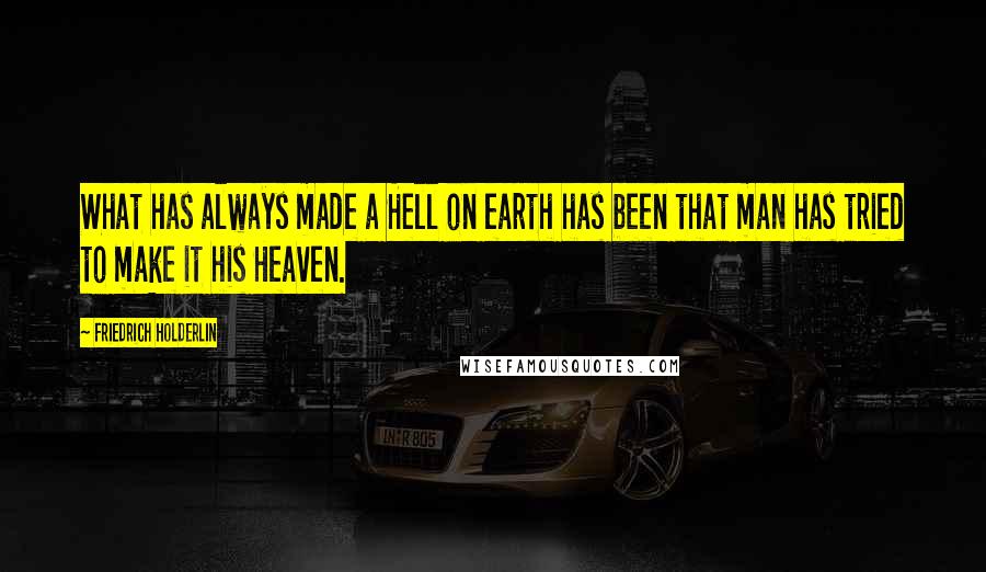 Friedrich Holderlin Quotes: What has always made a Hell on earth has been that man has tried to make it his Heaven.