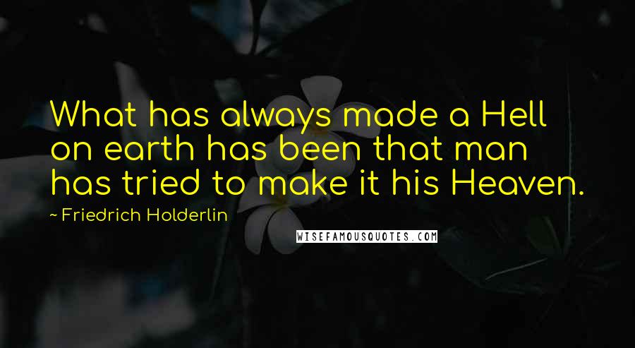 Friedrich Holderlin Quotes: What has always made a Hell on earth has been that man has tried to make it his Heaven.