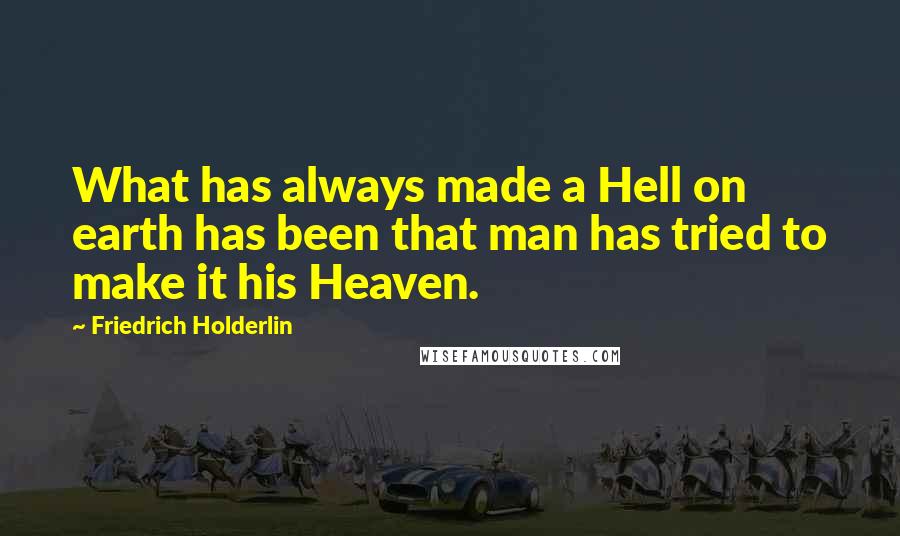 Friedrich Holderlin Quotes: What has always made a Hell on earth has been that man has tried to make it his Heaven.
