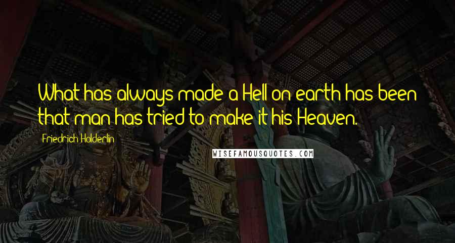 Friedrich Holderlin Quotes: What has always made a Hell on earth has been that man has tried to make it his Heaven.