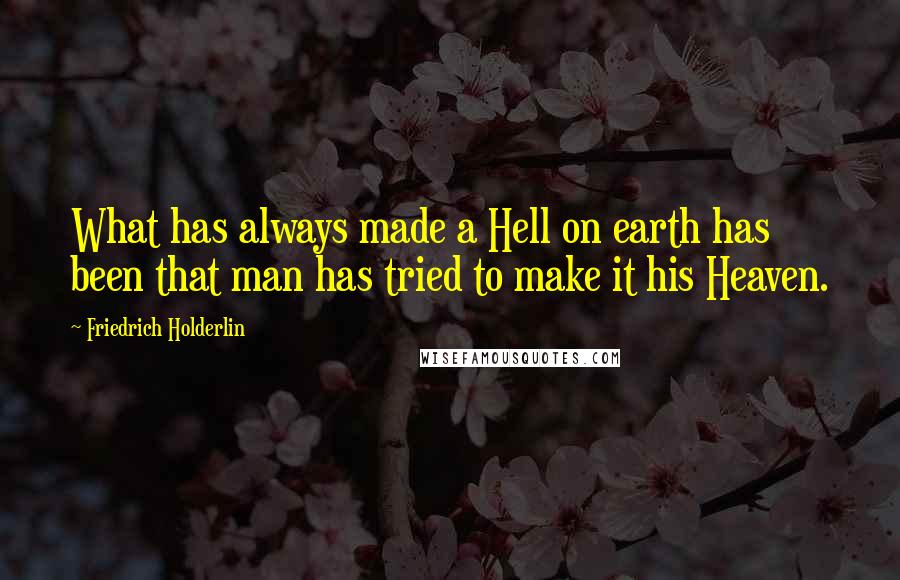 Friedrich Holderlin Quotes: What has always made a Hell on earth has been that man has tried to make it his Heaven.