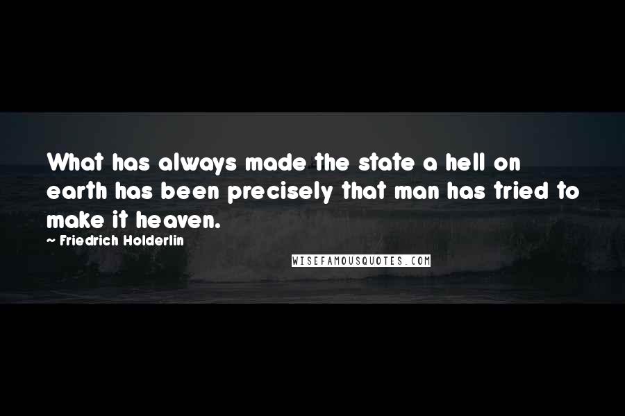 Friedrich Holderlin Quotes: What has always made the state a hell on earth has been precisely that man has tried to make it heaven.