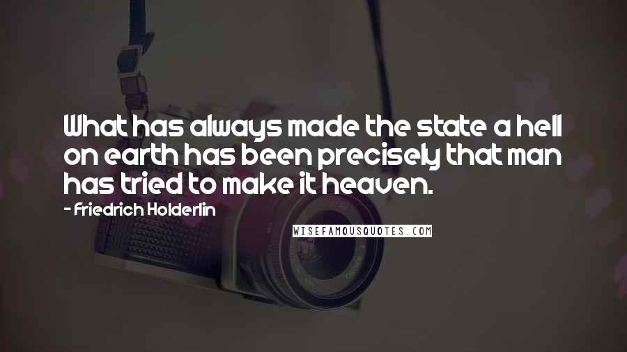 Friedrich Holderlin Quotes: What has always made the state a hell on earth has been precisely that man has tried to make it heaven.