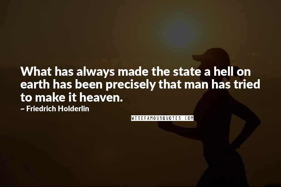 Friedrich Holderlin Quotes: What has always made the state a hell on earth has been precisely that man has tried to make it heaven.