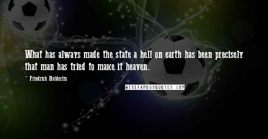 Friedrich Holderlin Quotes: What has always made the state a hell on earth has been precisely that man has tried to make it heaven.