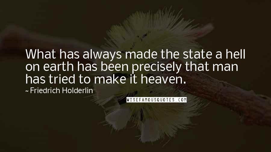 Friedrich Holderlin Quotes: What has always made the state a hell on earth has been precisely that man has tried to make it heaven.