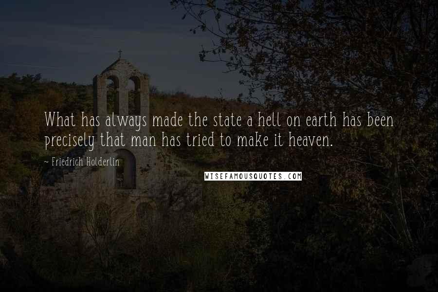 Friedrich Holderlin Quotes: What has always made the state a hell on earth has been precisely that man has tried to make it heaven.