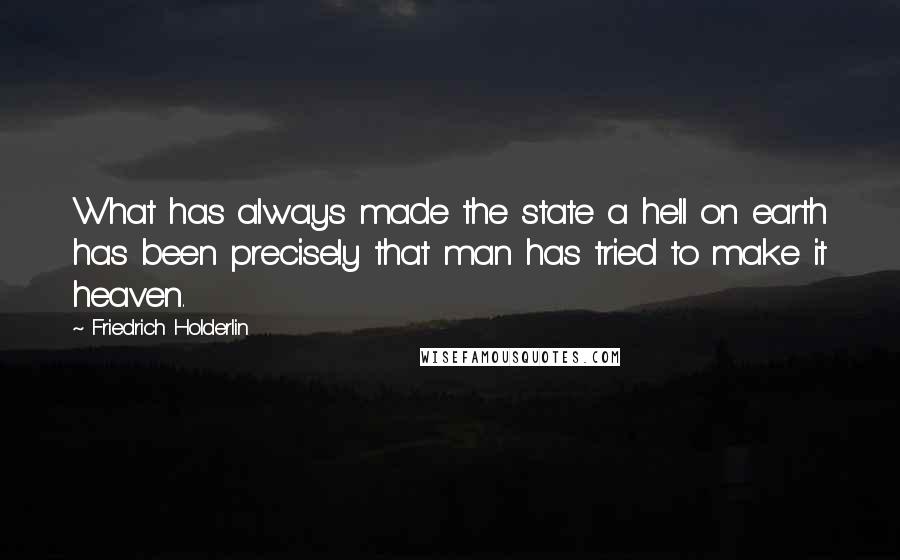 Friedrich Holderlin Quotes: What has always made the state a hell on earth has been precisely that man has tried to make it heaven.