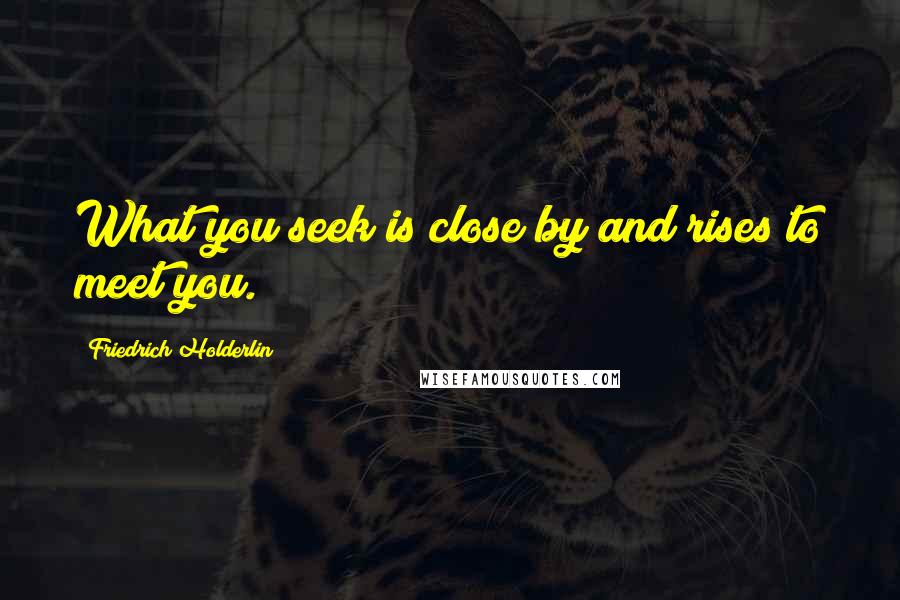 Friedrich Holderlin Quotes: What you seek is close by and rises to meet you.