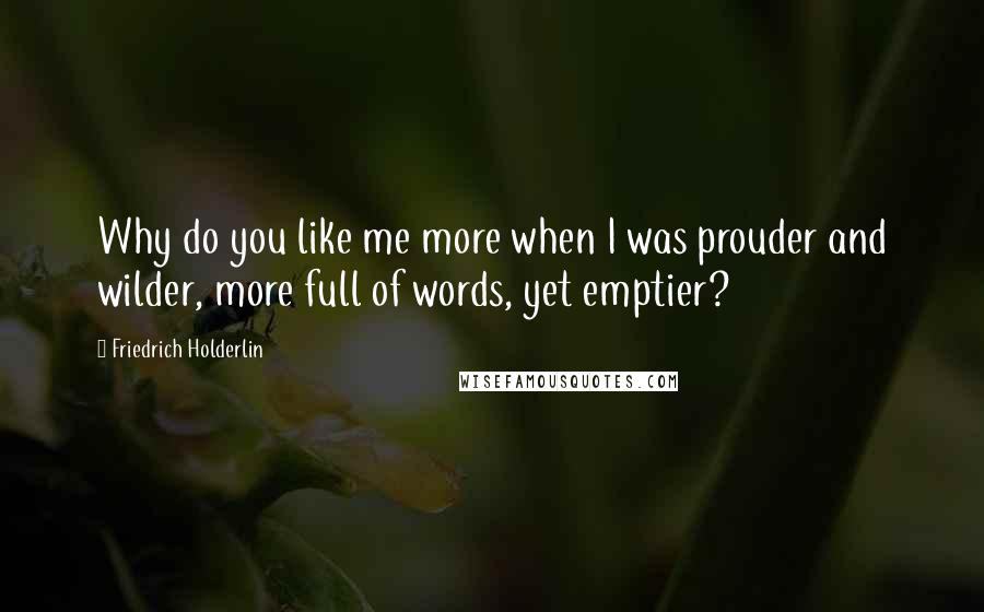 Friedrich Holderlin Quotes: Why do you like me more when I was prouder and wilder, more full of words, yet emptier?