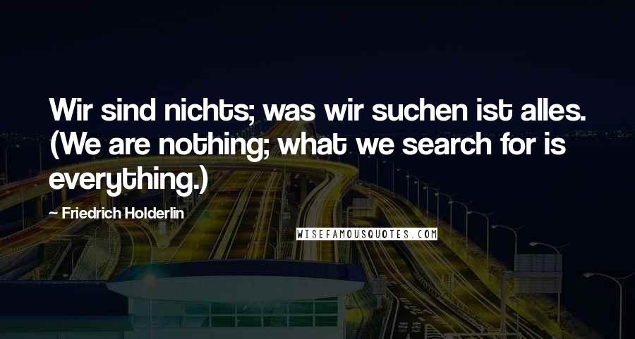 Friedrich Holderlin Quotes: Wir sind nichts; was wir suchen ist alles. (We are nothing; what we search for is everything.)