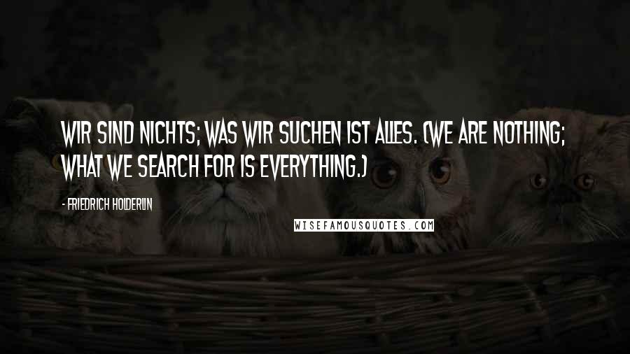 Friedrich Holderlin Quotes: Wir sind nichts; was wir suchen ist alles. (We are nothing; what we search for is everything.)