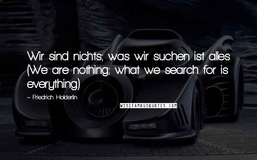 Friedrich Holderlin Quotes: Wir sind nichts; was wir suchen ist alles. (We are nothing; what we search for is everything.)