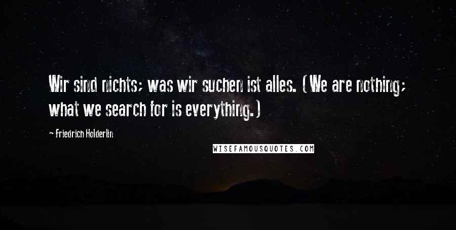 Friedrich Holderlin Quotes: Wir sind nichts; was wir suchen ist alles. (We are nothing; what we search for is everything.)