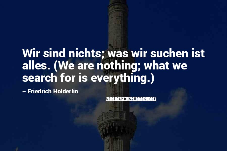 Friedrich Holderlin Quotes: Wir sind nichts; was wir suchen ist alles. (We are nothing; what we search for is everything.)