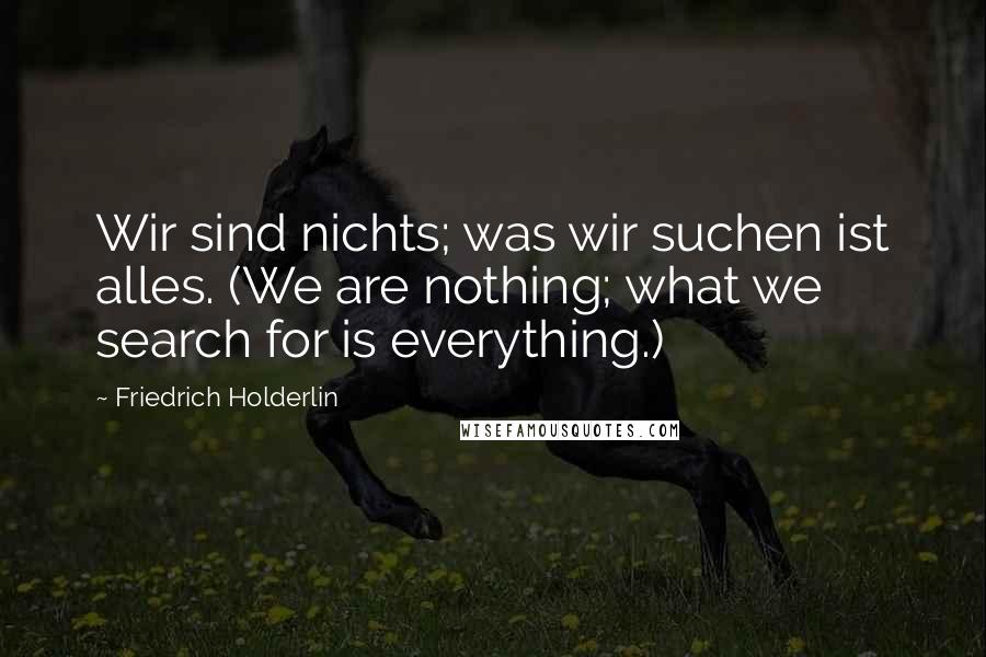 Friedrich Holderlin Quotes: Wir sind nichts; was wir suchen ist alles. (We are nothing; what we search for is everything.)