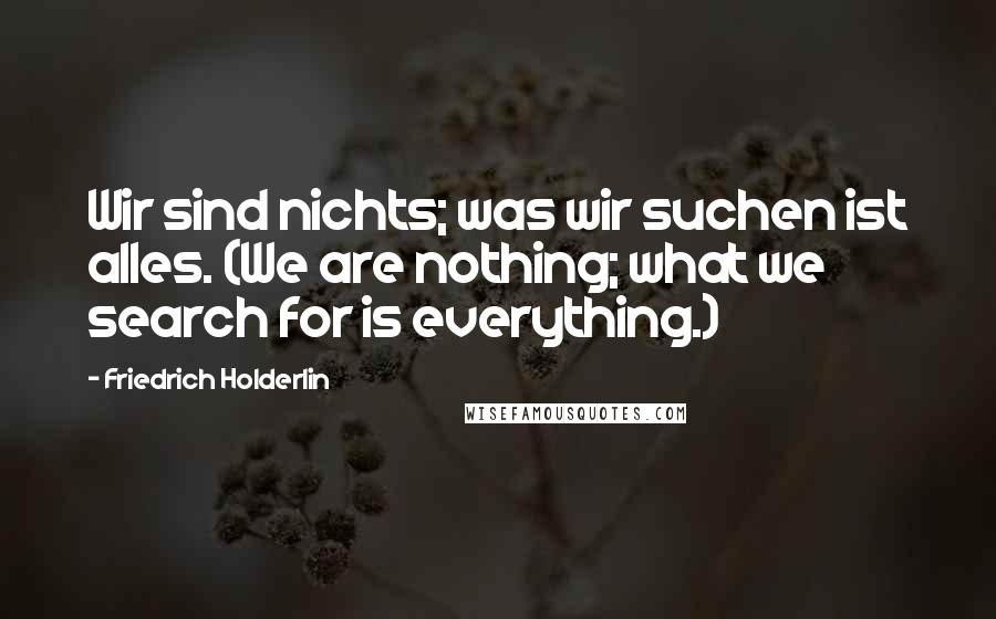 Friedrich Holderlin Quotes: Wir sind nichts; was wir suchen ist alles. (We are nothing; what we search for is everything.)