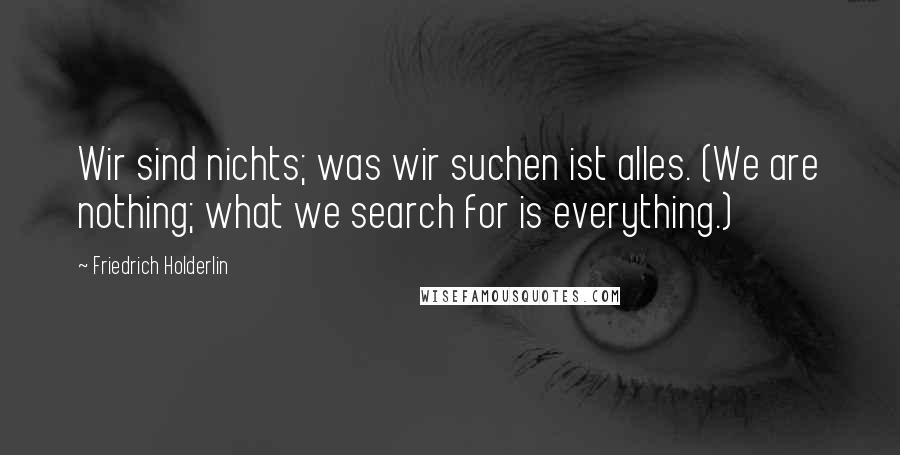 Friedrich Holderlin Quotes: Wir sind nichts; was wir suchen ist alles. (We are nothing; what we search for is everything.)