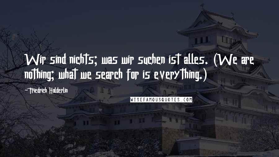 Friedrich Holderlin Quotes: Wir sind nichts; was wir suchen ist alles. (We are nothing; what we search for is everything.)