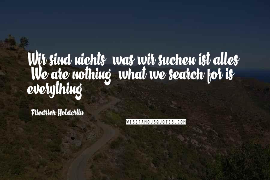 Friedrich Holderlin Quotes: Wir sind nichts; was wir suchen ist alles. (We are nothing; what we search for is everything.)