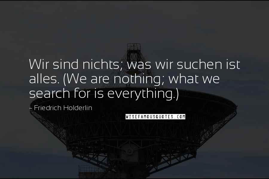Friedrich Holderlin Quotes: Wir sind nichts; was wir suchen ist alles. (We are nothing; what we search for is everything.)