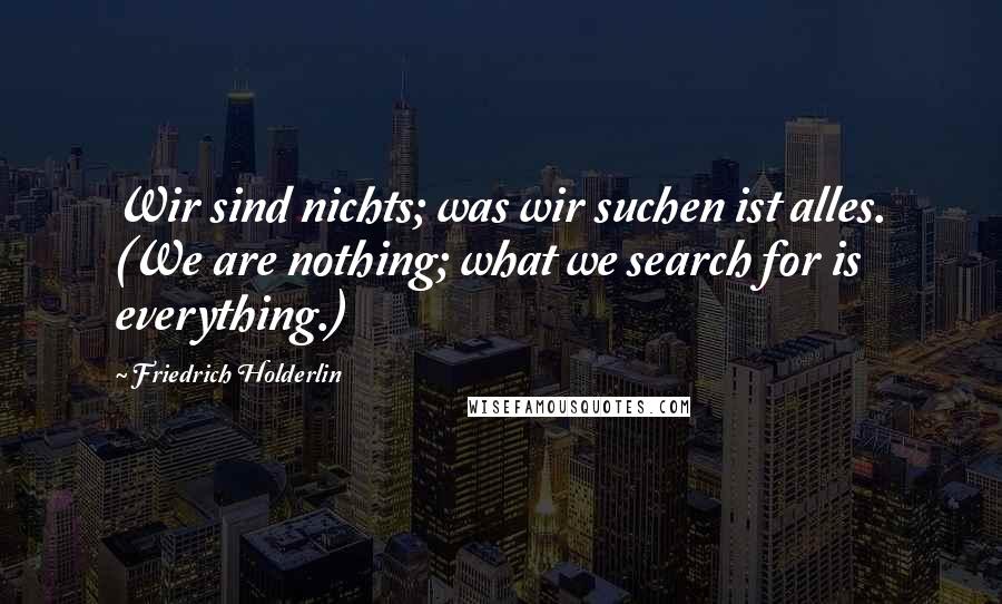 Friedrich Holderlin Quotes: Wir sind nichts; was wir suchen ist alles. (We are nothing; what we search for is everything.)