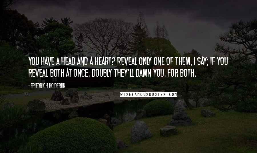 Friedrich Holderlin Quotes: You have a head and a heart? Reveal only one of them, I say; If you reveal both at once, doubly they'll damn you, for both.