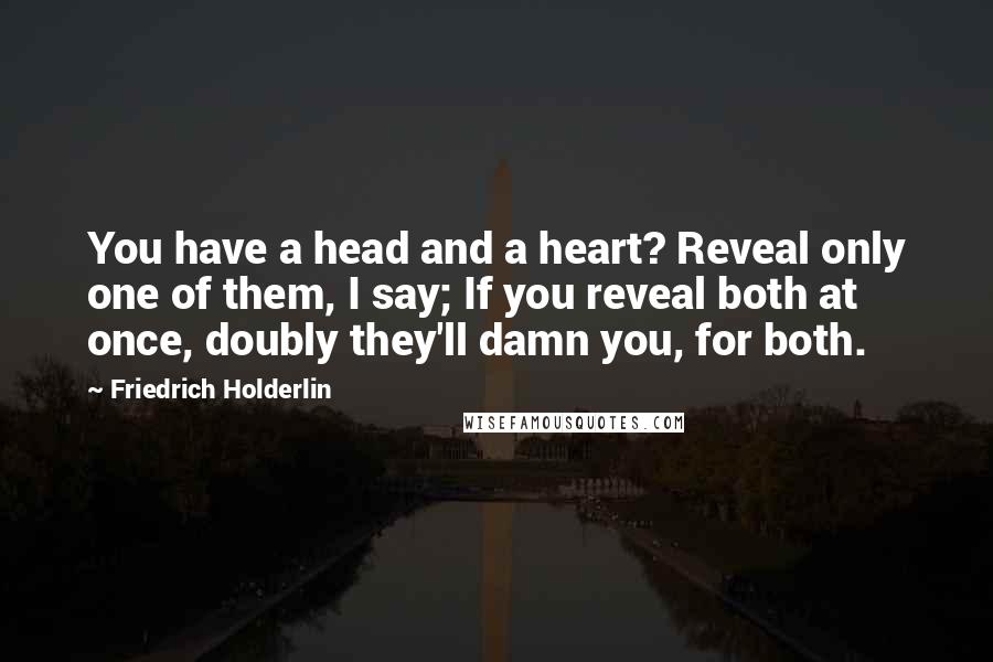 Friedrich Holderlin Quotes: You have a head and a heart? Reveal only one of them, I say; If you reveal both at once, doubly they'll damn you, for both.