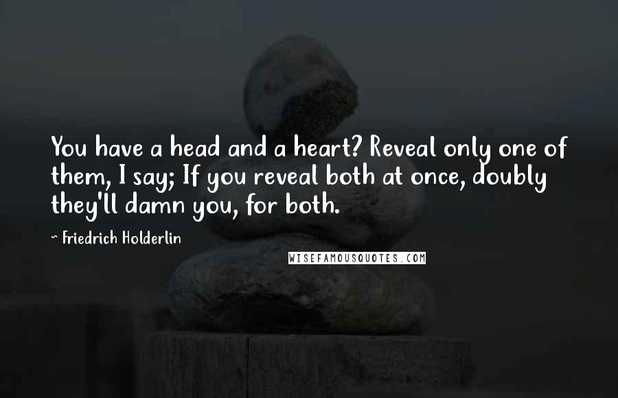 Friedrich Holderlin Quotes: You have a head and a heart? Reveal only one of them, I say; If you reveal both at once, doubly they'll damn you, for both.