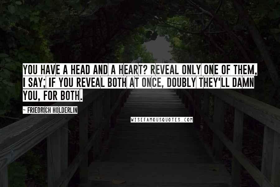 Friedrich Holderlin Quotes: You have a head and a heart? Reveal only one of them, I say; If you reveal both at once, doubly they'll damn you, for both.