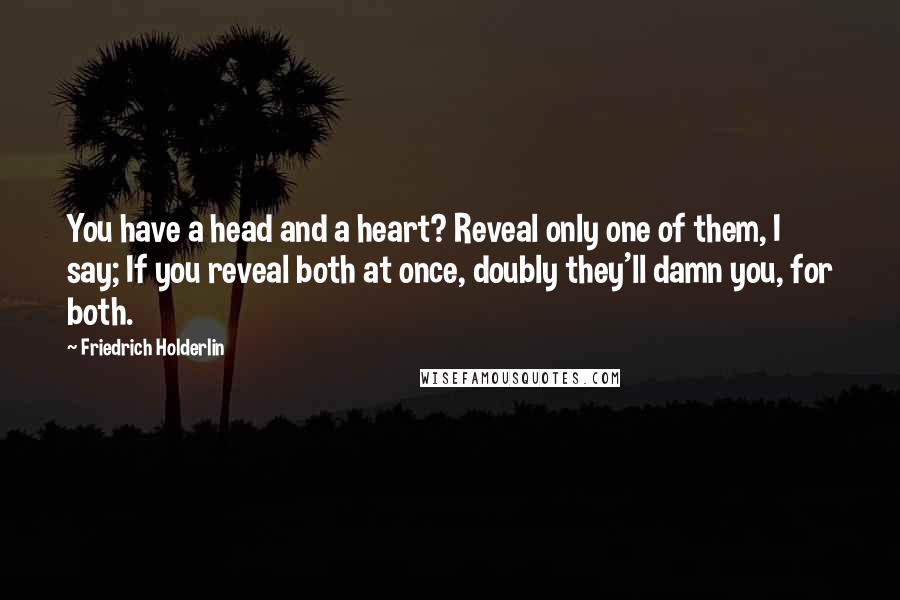 Friedrich Holderlin Quotes: You have a head and a heart? Reveal only one of them, I say; If you reveal both at once, doubly they'll damn you, for both.