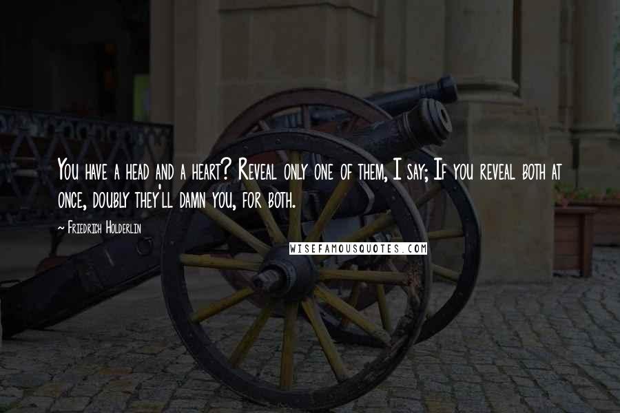 Friedrich Holderlin Quotes: You have a head and a heart? Reveal only one of them, I say; If you reveal both at once, doubly they'll damn you, for both.