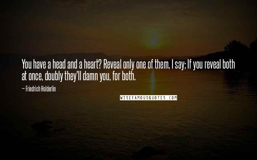 Friedrich Holderlin Quotes: You have a head and a heart? Reveal only one of them, I say; If you reveal both at once, doubly they'll damn you, for both.