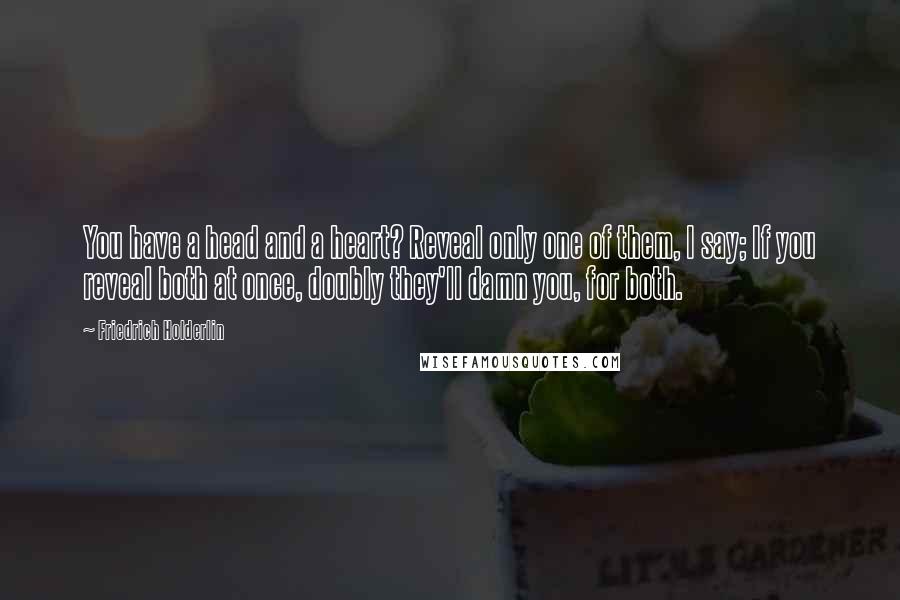 Friedrich Holderlin Quotes: You have a head and a heart? Reveal only one of them, I say; If you reveal both at once, doubly they'll damn you, for both.