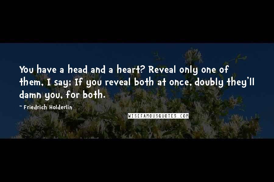 Friedrich Holderlin Quotes: You have a head and a heart? Reveal only one of them, I say; If you reveal both at once, doubly they'll damn you, for both.