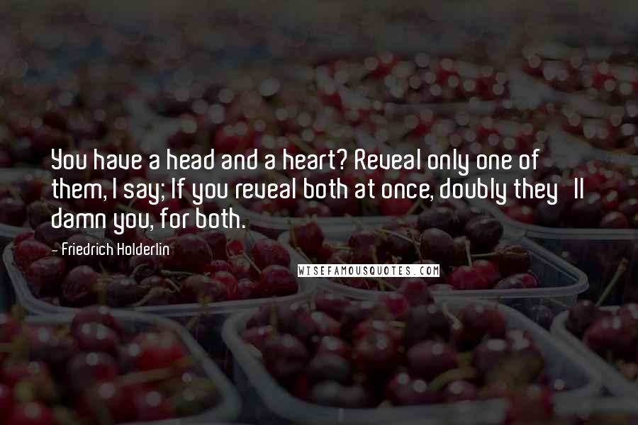 Friedrich Holderlin Quotes: You have a head and a heart? Reveal only one of them, I say; If you reveal both at once, doubly they'll damn you, for both.