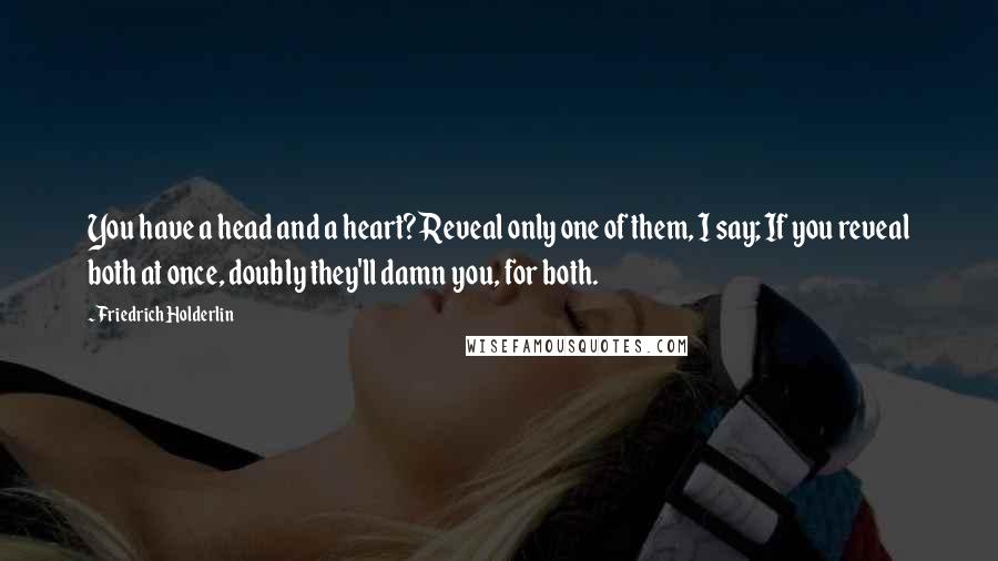 Friedrich Holderlin Quotes: You have a head and a heart? Reveal only one of them, I say; If you reveal both at once, doubly they'll damn you, for both.