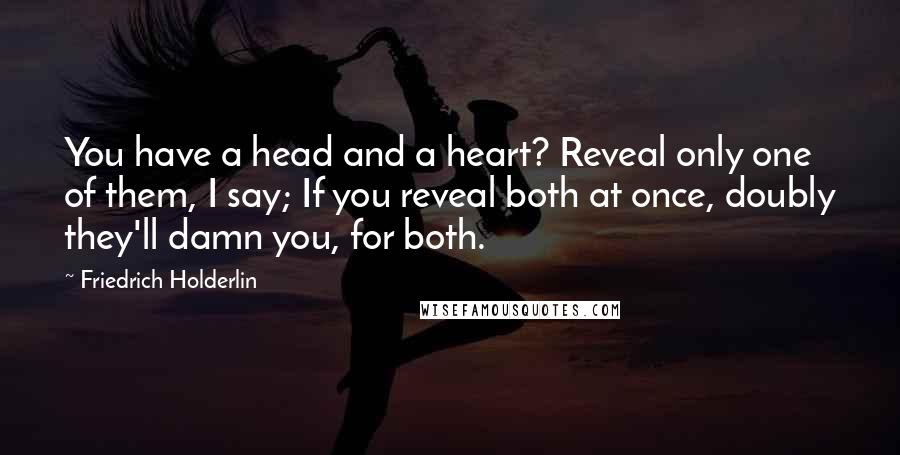 Friedrich Holderlin Quotes: You have a head and a heart? Reveal only one of them, I say; If you reveal both at once, doubly they'll damn you, for both.