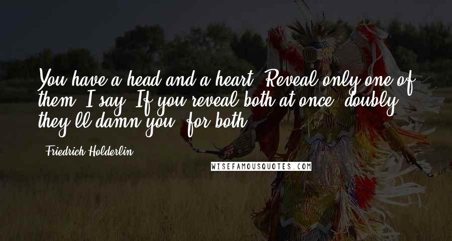 Friedrich Holderlin Quotes: You have a head and a heart? Reveal only one of them, I say; If you reveal both at once, doubly they'll damn you, for both.