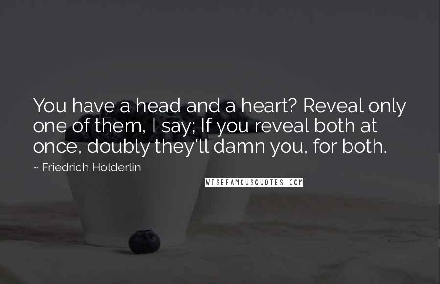 Friedrich Holderlin Quotes: You have a head and a heart? Reveal only one of them, I say; If you reveal both at once, doubly they'll damn you, for both.