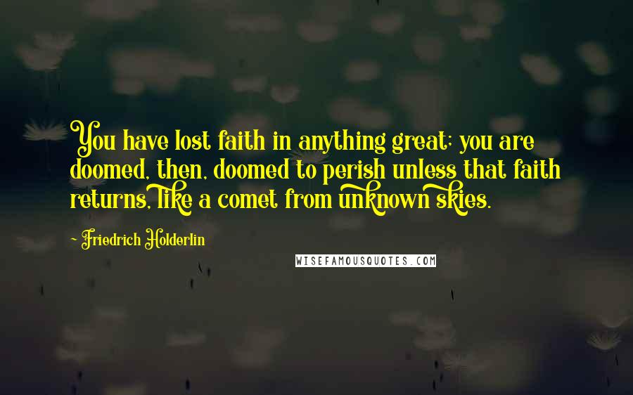 Friedrich Holderlin Quotes: You have lost faith in anything great; you are doomed, then, doomed to perish unless that faith returns, like a comet from unknown skies.