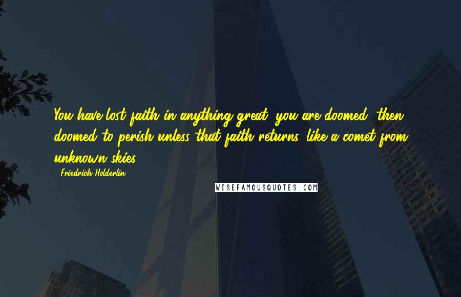 Friedrich Holderlin Quotes: You have lost faith in anything great; you are doomed, then, doomed to perish unless that faith returns, like a comet from unknown skies.