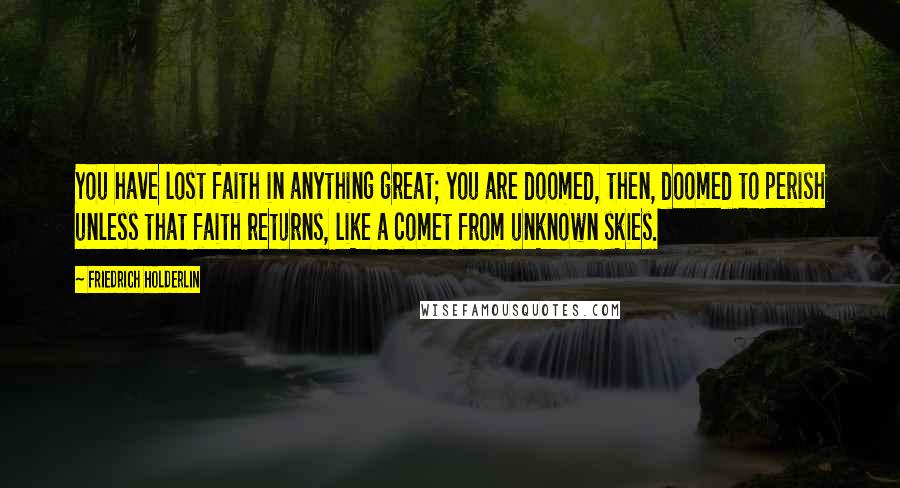 Friedrich Holderlin Quotes: You have lost faith in anything great; you are doomed, then, doomed to perish unless that faith returns, like a comet from unknown skies.