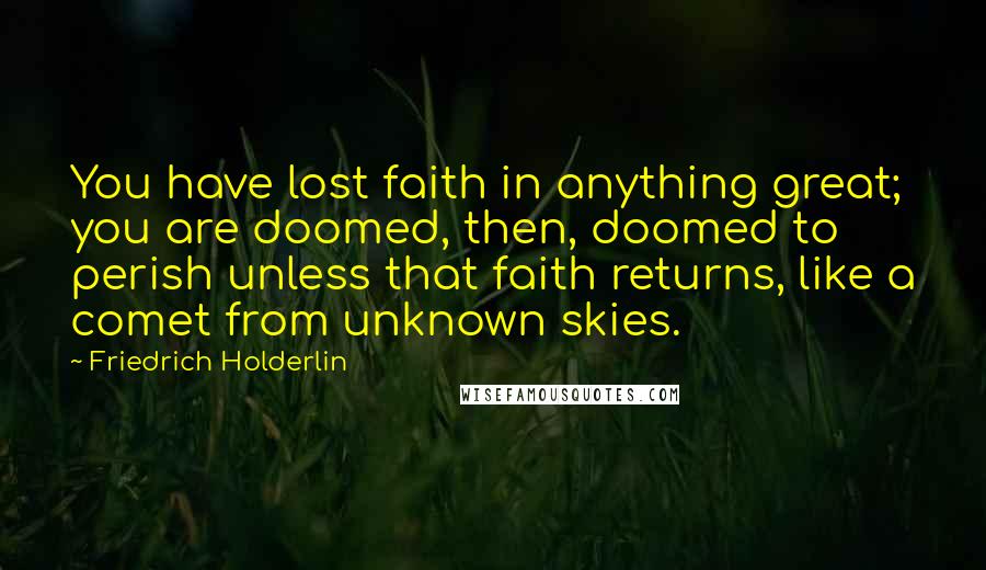 Friedrich Holderlin Quotes: You have lost faith in anything great; you are doomed, then, doomed to perish unless that faith returns, like a comet from unknown skies.