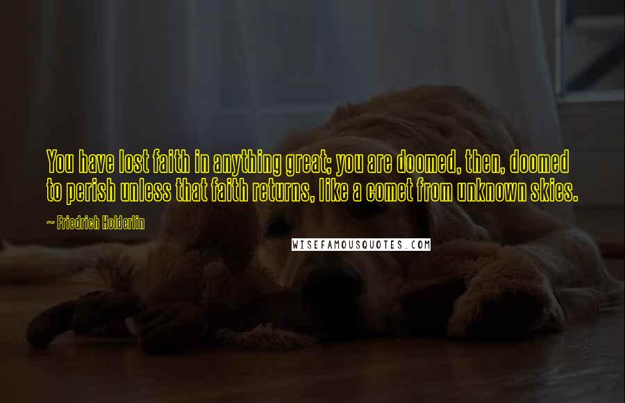 Friedrich Holderlin Quotes: You have lost faith in anything great; you are doomed, then, doomed to perish unless that faith returns, like a comet from unknown skies.