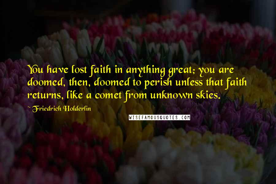 Friedrich Holderlin Quotes: You have lost faith in anything great; you are doomed, then, doomed to perish unless that faith returns, like a comet from unknown skies.