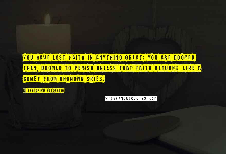 Friedrich Holderlin Quotes: You have lost faith in anything great; you are doomed, then, doomed to perish unless that faith returns, like a comet from unknown skies.