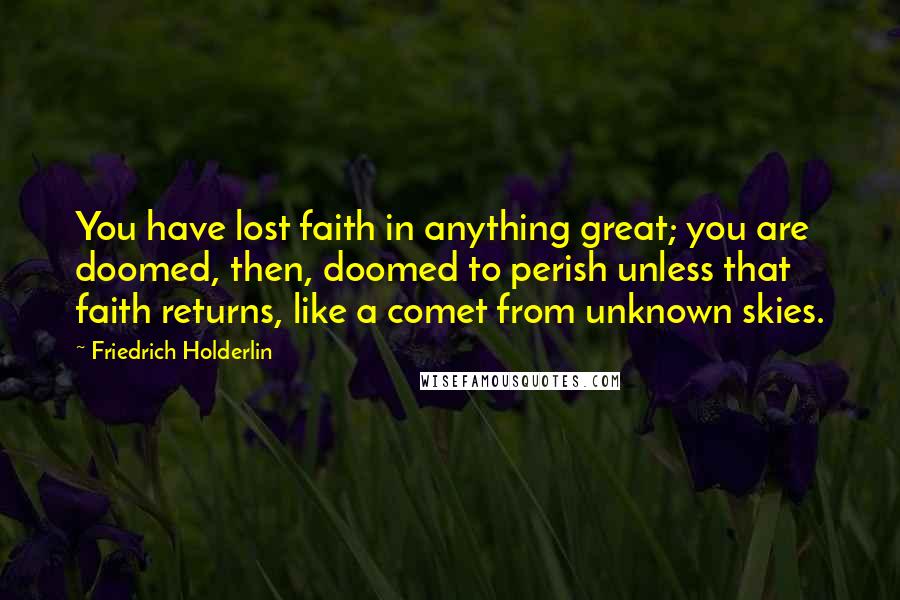 Friedrich Holderlin Quotes: You have lost faith in anything great; you are doomed, then, doomed to perish unless that faith returns, like a comet from unknown skies.