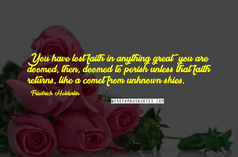 Friedrich Holderlin Quotes: You have lost faith in anything great; you are doomed, then, doomed to perish unless that faith returns, like a comet from unknown skies.